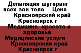  Депиляция шугаринг  всех зон тела  › Цена ­ 100 - Красноярский край, Красноярск г. Медицина, красота и здоровье » Медицинские услуги   . Красноярский край,Красноярск г.